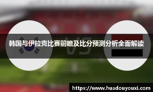 韩国与伊拉克比赛前瞻及比分预测分析全面解读