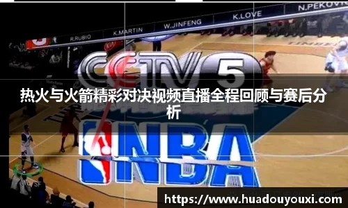 热火与火箭精彩对决视频直播全程回顾与赛后分析