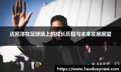 达尼洛在足球场上的成长历程与未来发展展望