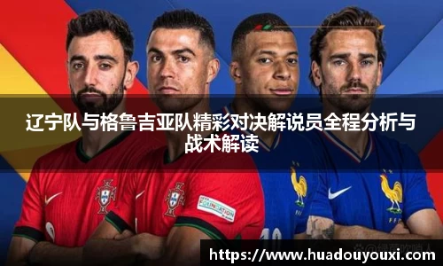 辽宁队与格鲁吉亚队精彩对决解说员全程分析与战术解读