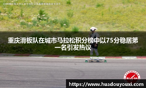 重庆滑板队在城市马拉松积分榜中以75分稳居第一名引发热议