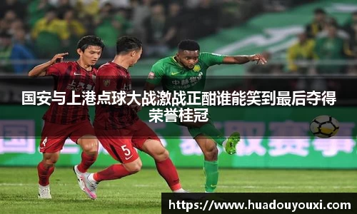 国安与上港点球大战激战正酣谁能笑到最后夺得荣誉桂冠