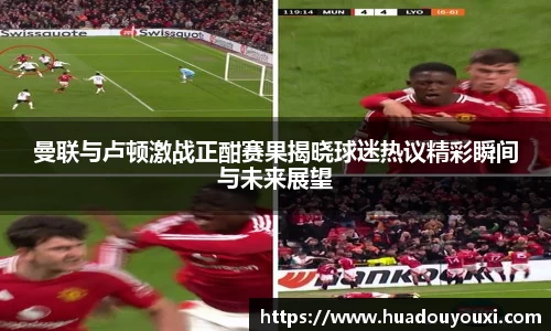 曼联与卢顿激战正酣赛果揭晓球迷热议精彩瞬间与未来展望